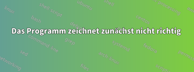 Das Programm zeichnet zunächst nicht richtig