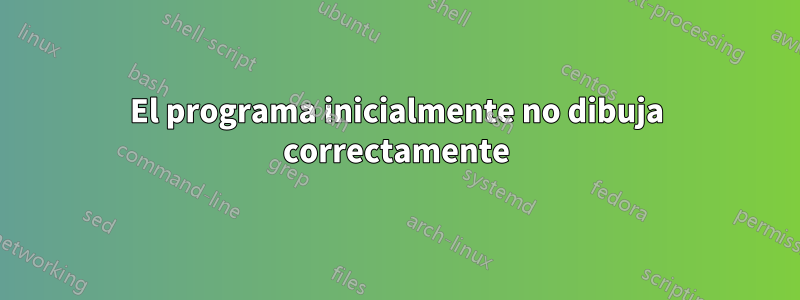 El programa inicialmente no dibuja correctamente
