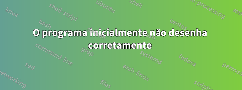 O programa inicialmente não desenha corretamente
