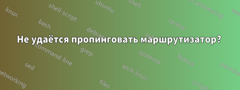 Не удаётся пропинговать маршрутизатор?