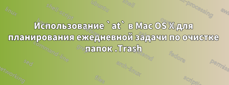 Использование `at` в Mac OS X для планирования ежедневной задачи по очистке папок .Trash