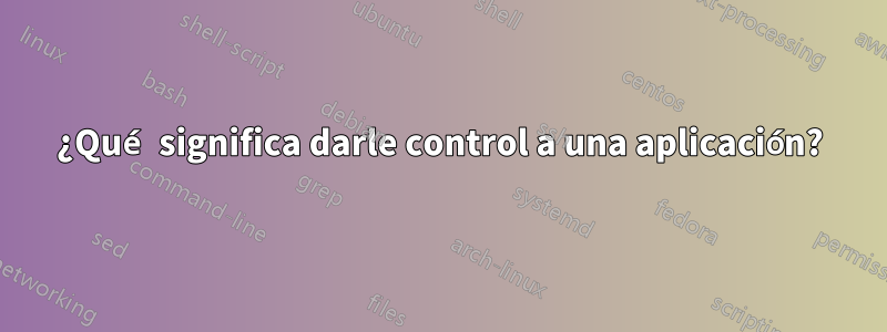 ¿Qué significa darle control a una aplicación?
