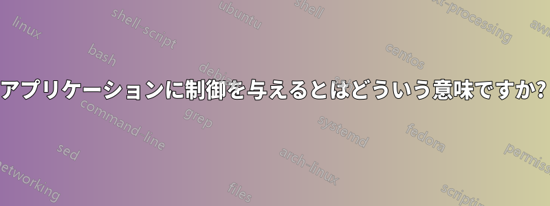 アプリケーションに制御を与えるとはどういう意味ですか?