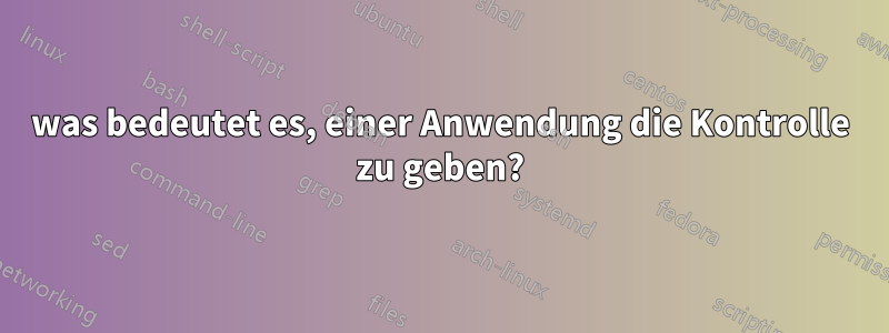 was bedeutet es, einer Anwendung die Kontrolle zu geben?