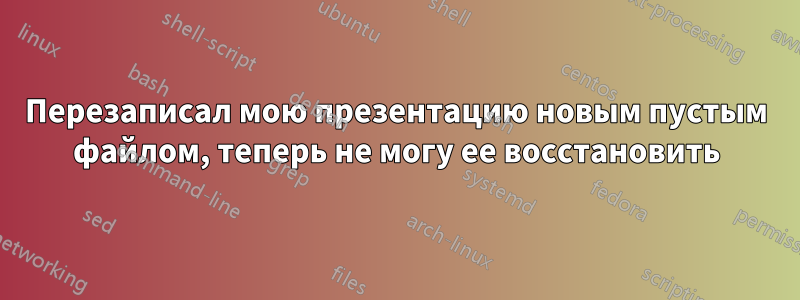 Перезаписал мою презентацию новым пустым файлом, теперь не могу ее восстановить