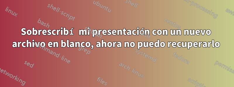 Sobrescribí mi presentación con un nuevo archivo en blanco, ahora no puedo recuperarlo