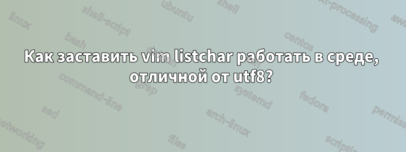 Как заставить vim listchar работать в среде, отличной от utf8?