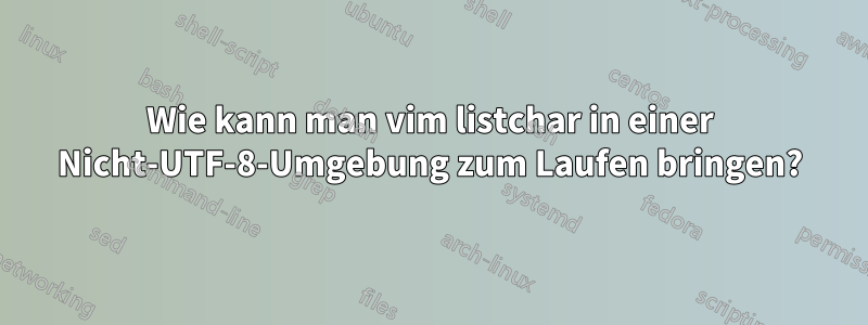 Wie kann man vim listchar in einer Nicht-UTF-8-Umgebung zum Laufen bringen?