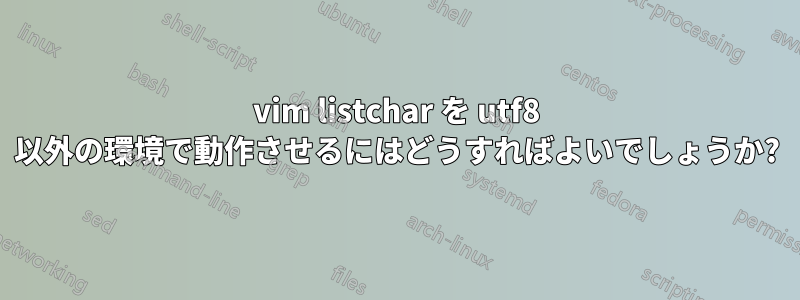 vim listchar を utf8 以外の環境で動作させるにはどうすればよいでしょうか?