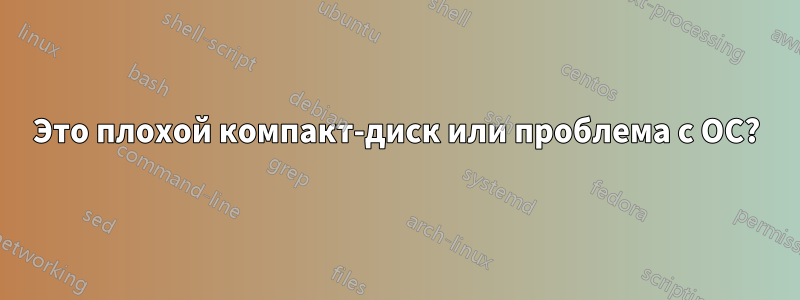 Это плохой компакт-диск или проблема с ОС?