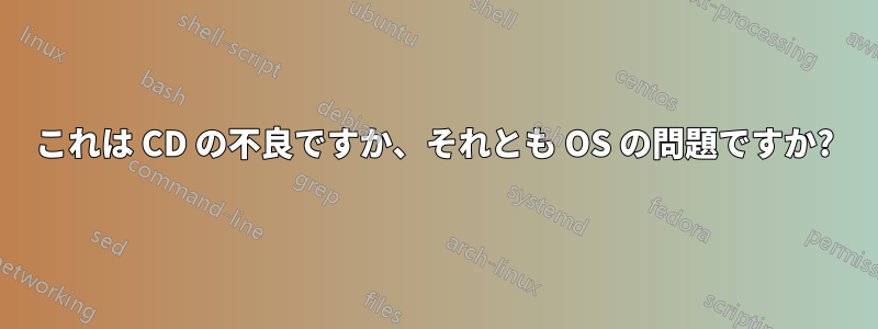 これは CD の不良ですか、それとも OS の問題ですか?