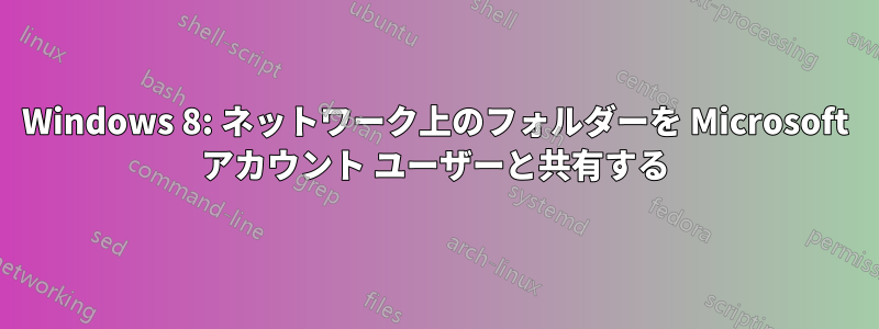 Windows 8: ネットワーク上のフォルダーを Microsoft アカウント ユーザーと共有する