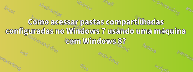 Como acessar pastas compartilhadas configuradas no Windows 7 usando uma máquina com Windows 8?