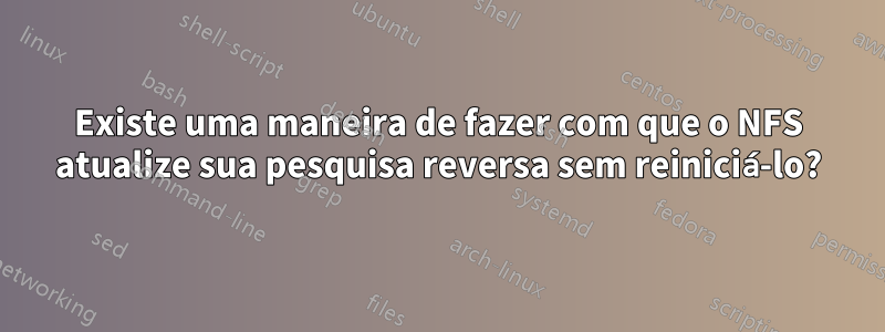 Existe uma maneira de fazer com que o NFS atualize sua pesquisa reversa sem reiniciá-lo?