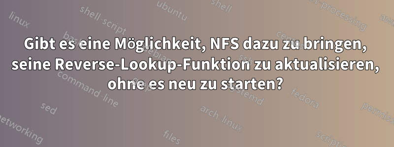 Gibt es eine Möglichkeit, NFS dazu zu bringen, seine Reverse-Lookup-Funktion zu aktualisieren, ohne es neu zu starten?