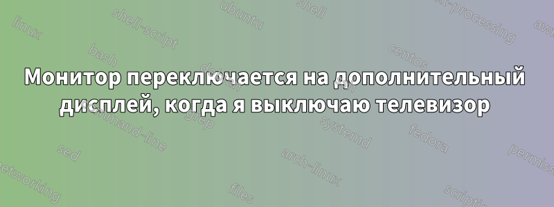 Монитор переключается на дополнительный дисплей, когда я выключаю телевизор