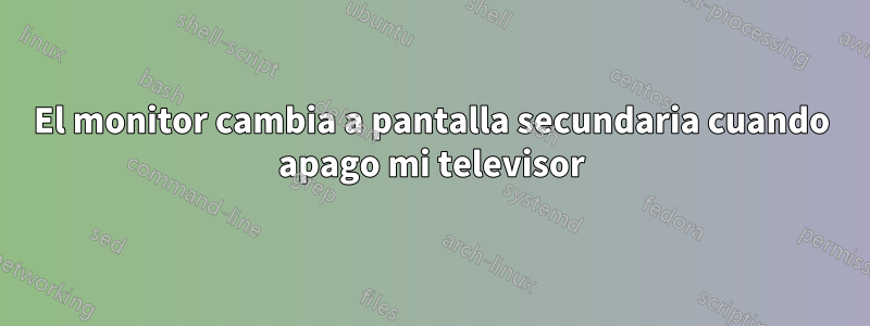 El monitor cambia a pantalla secundaria cuando apago mi televisor