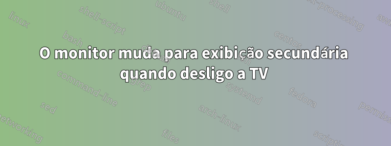 O monitor muda para exibição secundária quando desligo a TV