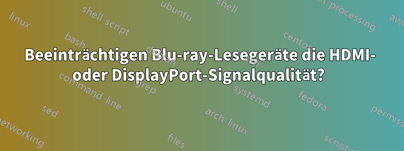 Beeinträchtigen Blu-ray-Lesegeräte die HDMI- oder DisplayPort-Signalqualität? 