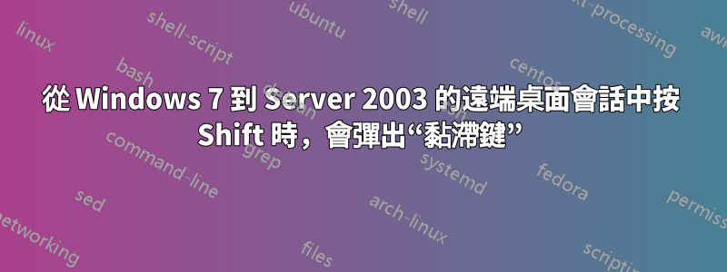 從 Windows 7 到 Server 2003 的遠端桌面會話中按 Shift 時，會彈出“黏滯鍵”