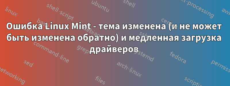 Ошибка Linux Mint - тема изменена (и не может быть изменена обратно) и медленная загрузка драйверов