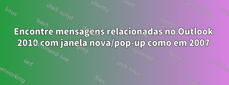 Encontre mensagens relacionadas no Outlook 2010 com janela nova/pop-up como em 2007