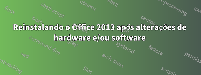 Reinstalando o Office 2013 após alterações de hardware e/ou software