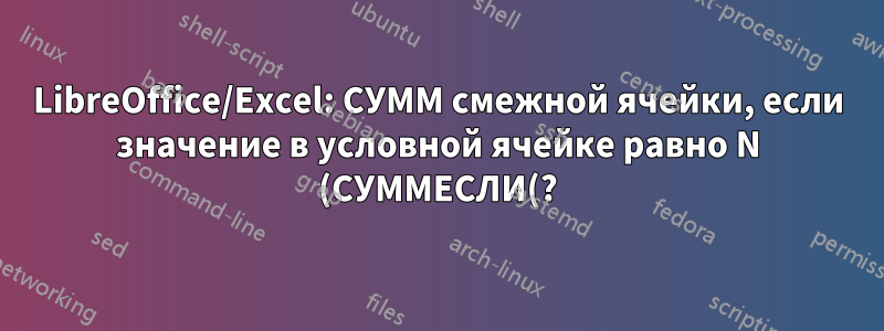 LibreOffice/Excel: СУММ смежной ячейки, если значение в условной ячейке равно N (СУММЕСЛИ(?))