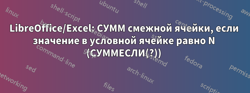 LibreOffice/Excel: СУММ смежной ячейки, если значение в условной ячейке равно N (СУММЕСЛИ(?))