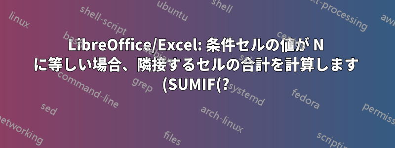 LibreOffice/Excel: 条件セルの値が N に等しい場合、隣接するセルの合計を計算します (SUMIF(?))