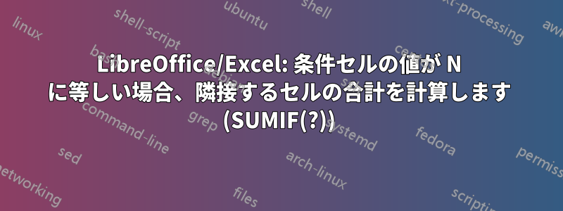 LibreOffice/Excel: 条件セルの値が N に等しい場合、隣接するセルの合計を計算します (SUMIF(?))