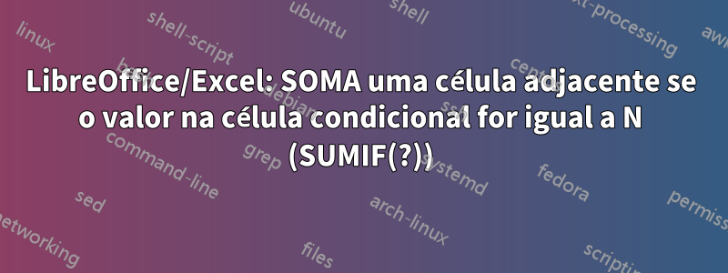 LibreOffice/Excel: SOMA uma célula adjacente se o valor na célula condicional for igual a N (SUMIF(?))