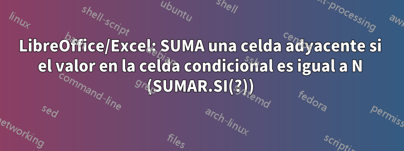 LibreOffice/Excel: SUMA una celda adyacente si el valor en la celda condicional es igual a N (SUMAR.SI(?))