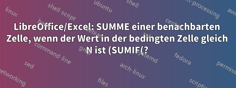 LibreOffice/Excel: SUMME einer benachbarten Zelle, wenn der Wert in der bedingten Zelle gleich N ist (SUMIF(?))