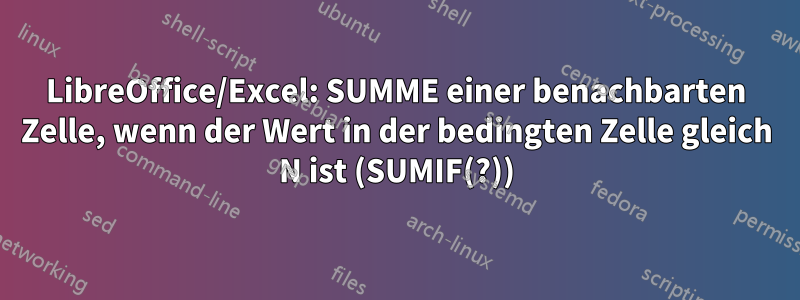 LibreOffice/Excel: SUMME einer benachbarten Zelle, wenn der Wert in der bedingten Zelle gleich N ist (SUMIF(?))