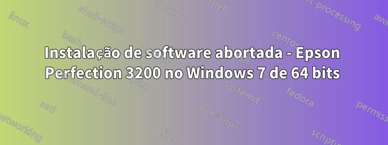 Instalação de software abortada - Epson Perfection 3200 no Windows 7 de 64 bits
