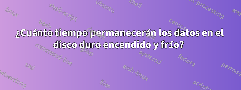 ¿Cuánto tiempo permanecerán los datos en el disco duro encendido y frío? 