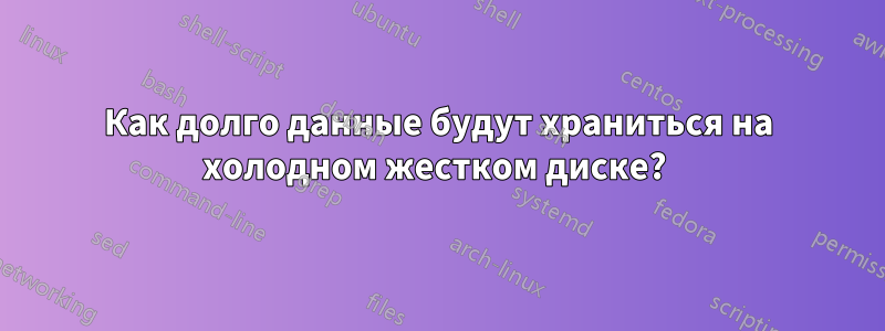 Как долго данные будут храниться на холодном жестком диске? 