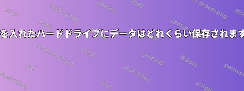 電源を入れたハードドライブにデータはどれくらい保存されますか? 