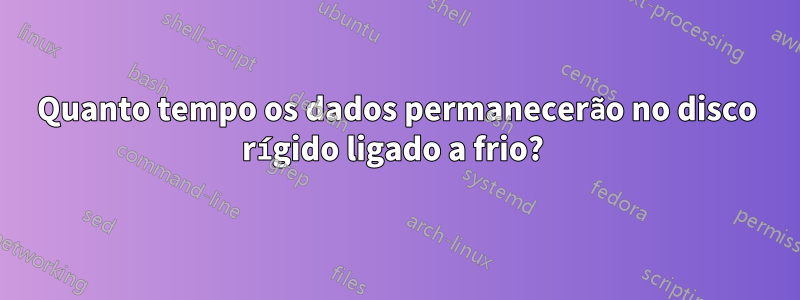 Quanto tempo os dados permanecerão no disco rígido ligado a frio? 