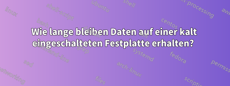 Wie lange bleiben Daten auf einer kalt eingeschalteten Festplatte erhalten? 