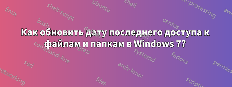 Как обновить дату последнего доступа к файлам и папкам в Windows 7?