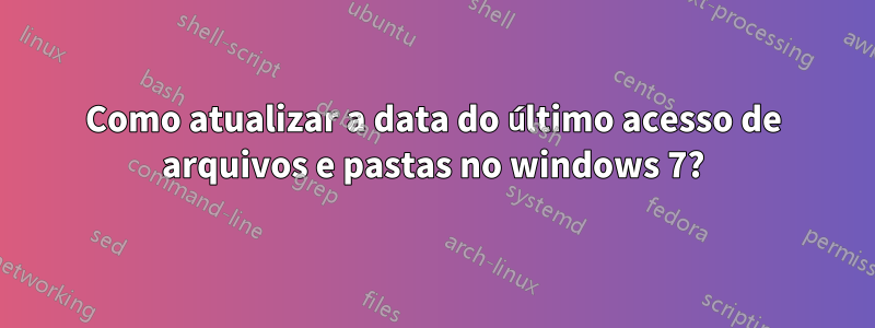 Como atualizar a data do último acesso de arquivos e pastas no windows 7?