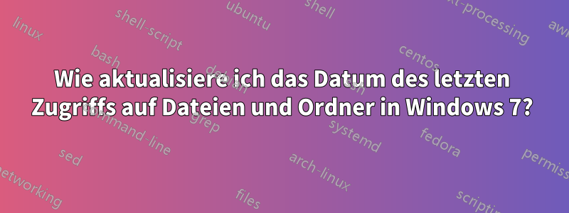 Wie aktualisiere ich das Datum des letzten Zugriffs auf Dateien und Ordner in Windows 7?