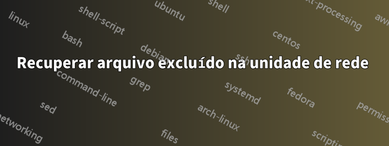 Recuperar arquivo excluído na unidade de rede