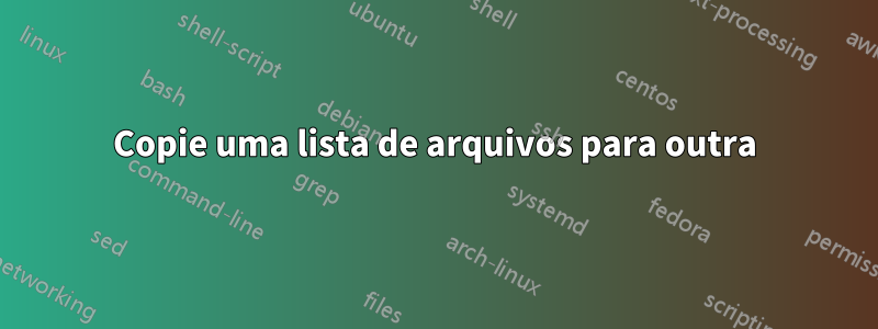 Copie uma lista de arquivos para outra