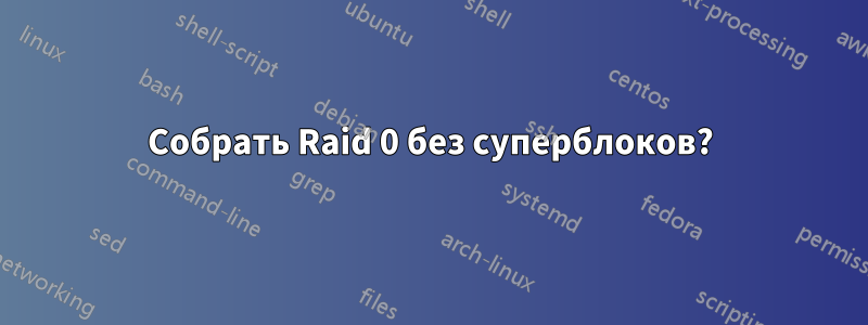 Собрать Raid 0 без суперблоков?