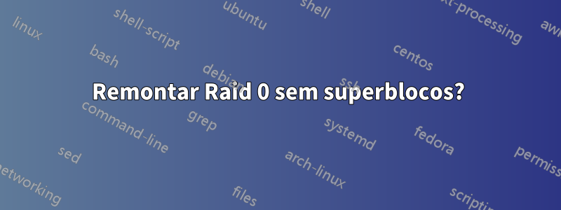 Remontar Raid 0 sem superblocos?