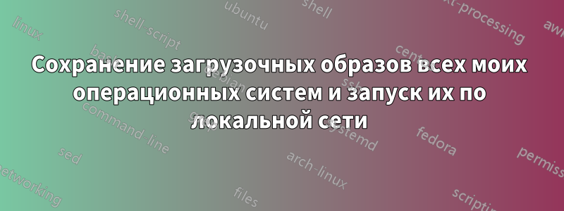 Сохранение загрузочных образов всех моих операционных систем и запуск их по локальной сети