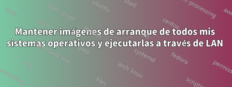 Mantener imágenes de arranque de todos mis sistemas operativos y ejecutarlas a través de LAN